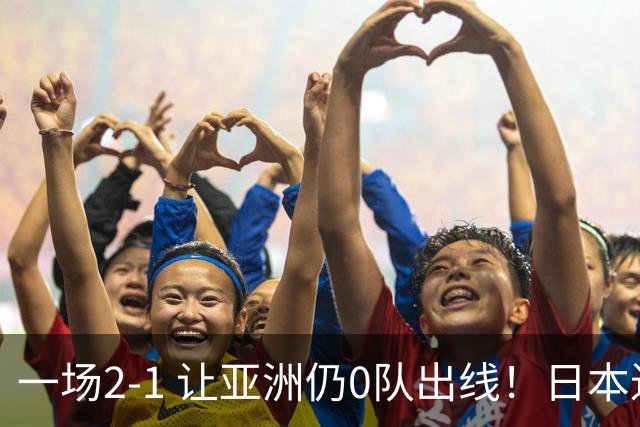 一场2-1 让亚洲仍0队出线！日本进退两难：放水不遇巴西 也要碰法国
