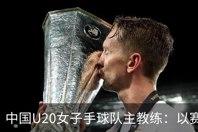 中国U20女子手球队主教练：以赛促训加强梯队建设