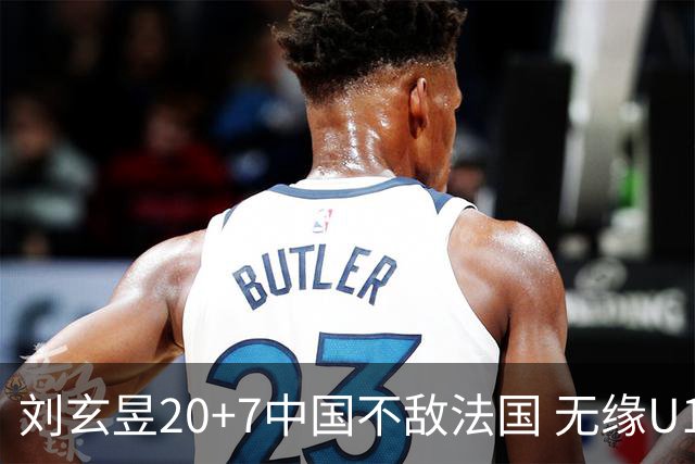 刘玄昱20+7中国不敌法国 无缘U17男篮世界杯8强