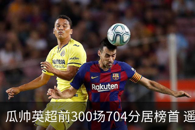 瓜帅英超前300场704分居榜首 遥遥领先第2名穆帅