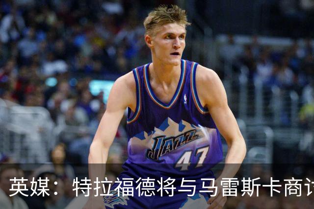 英媒：特拉福德将与马雷斯卡商讨定位，纽卡、尤文等队感兴趣